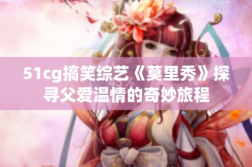 51cg搞笑综艺《莫里秀》探寻父爱温情的奇妙旅程