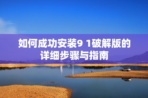 如何成功安装9 1破解版的详细步骤与指南