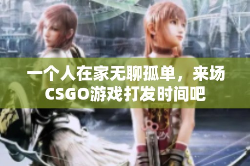一个人在家无聊孤单，来场CSGO游戏打发时间吧