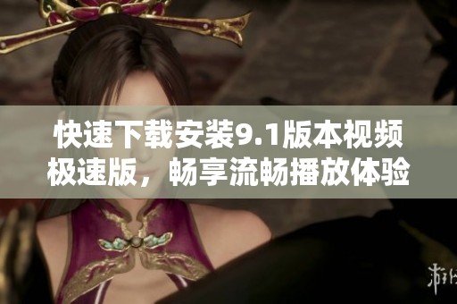 快速下载安装9.1版本视频极速版，畅享流畅播放体验