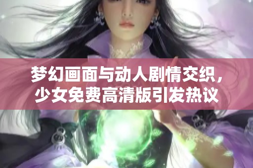 梦幻画面与动人剧情交织，少女免费高清版引发热议