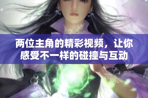 两位主角的精彩视频，让你感受不一样的碰撞与互动