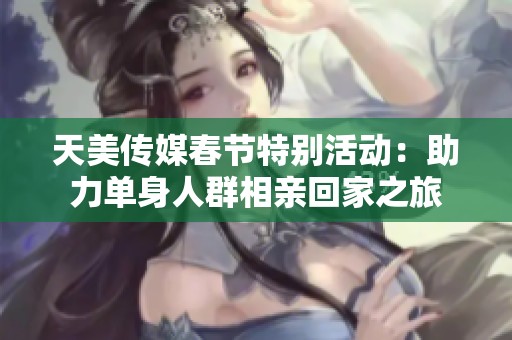 天美传媒春节特别活动：助力单身人群相亲回家之旅