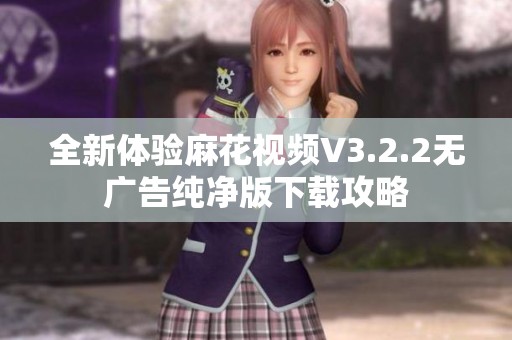全新体验麻花视频V3.2.2无广告纯净版下载攻略