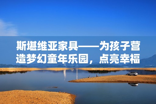 斯堪维亚家具——为孩子营造梦幻童年乐园，点亮幸福梦想