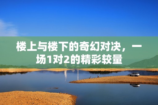 楼上与楼下的奇幻对决，一场1对2的精彩较量