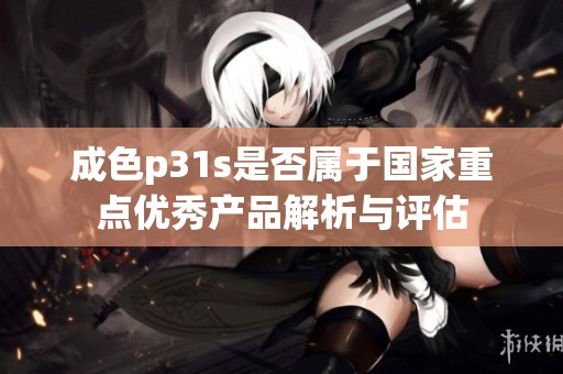 成色p31s是否属于国家重点优秀产品解析与评估