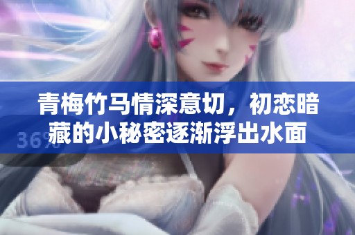 青梅竹马情深意切，初恋暗藏的小秘密逐渐浮出水面