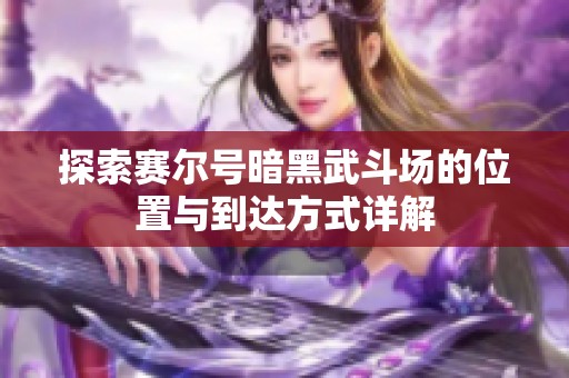 探索赛尔号暗黑武斗场的位置与到达方式详解