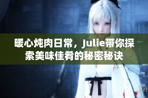 暖心炖肉日常，Julie带你探索美味佳肴的秘密秘诀