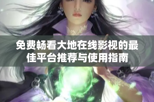 免费畅看大地在线影视的最佳平台推荐与使用指南
