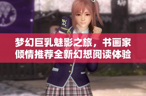 梦幻巨乳魅影之旅，书画家倾情推荐全新幻想阅读体验