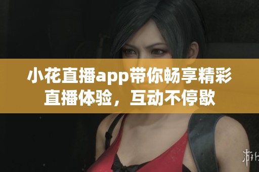 小花直播app带你畅享精彩直播体验，互动不停歇