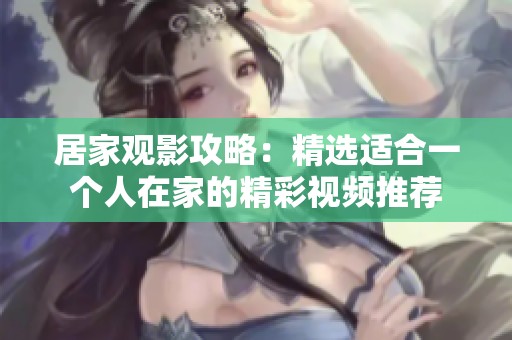 居家观影攻略：精选适合一个人在家的精彩视频推荐