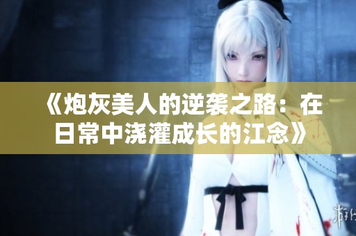 《炮灰美人的逆袭之路：在日常中浇灌成长的江念》