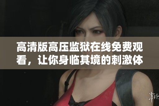 高清版高压监狱在线免费观看，让你身临其境的刺激体验