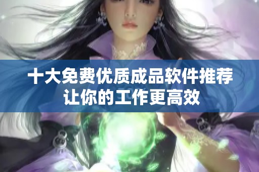 十大免费优质成品软件推荐 让你的工作更高效