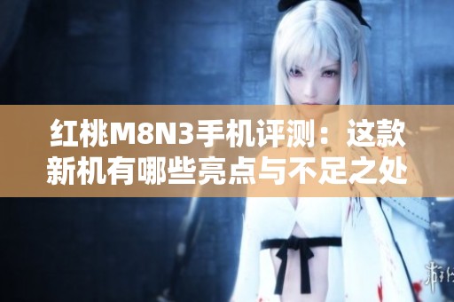红桃M8N3手机评测：这款新机有哪些亮点与不足之处