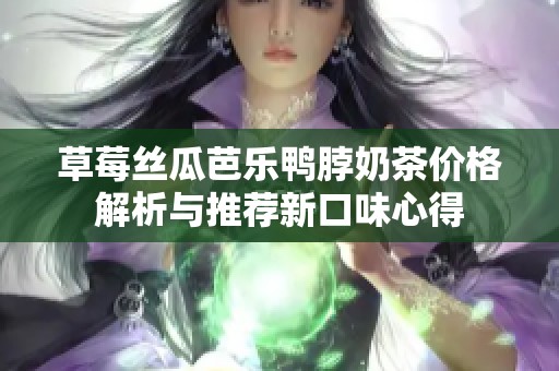 草莓丝瓜芭乐鸭脖奶茶价格解析与推荐新口味心得