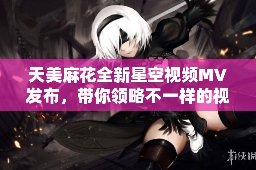 天美麻花全新星空视频MV发布，带你领略不一样的视听盛宴