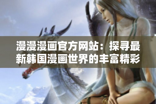 漫漫漫画官方网站：探寻最新韩国漫画世界的丰富精彩