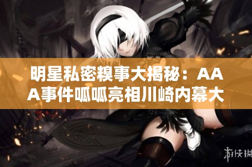 明星私密糗事大揭秘：AAA事件呱呱亮相川崎内幕大曝光