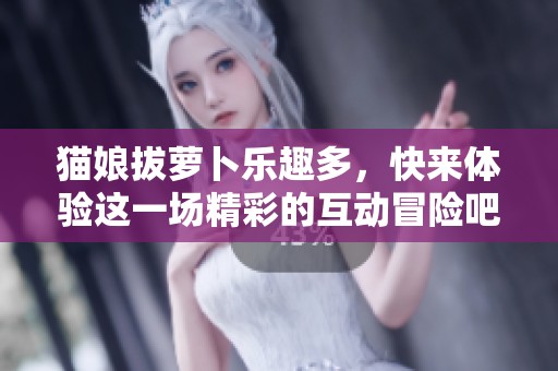 猫娘拔萝卜乐趣多，快来体验这一场精彩的互动冒险吧