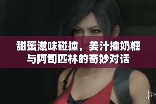 甜蜜滋味碰撞，姜汁撞奶糖与阿司匹林的奇妙对话