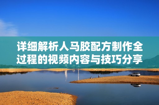 详细解析人马胶配方制作全过程的视频内容与技巧分享