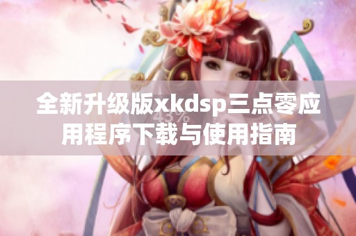 全新升级版xkdsp三点零应用程序下载与使用指南