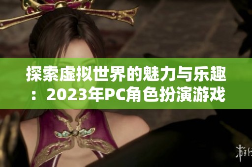 探索虚拟世界的魅力与乐趣：2023年PC角色扮演游戏排行榜揭秘