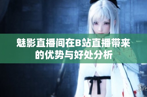 魅影直播间在B站直播带来的优势与好处分析