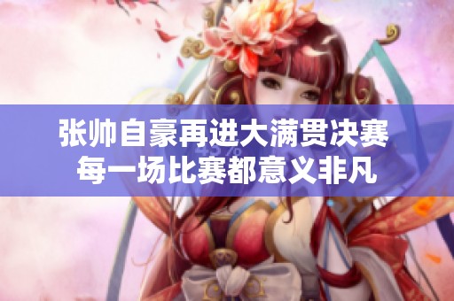 张帅自豪再进大满贯决赛 每一场比赛都意义非凡