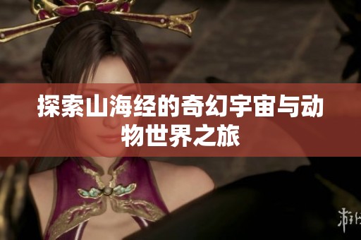探索山海经的奇幻宇宙与动物世界之旅