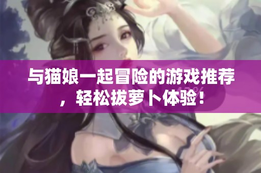 与猫娘一起冒险的游戏推荐，轻松拔萝卜体验！