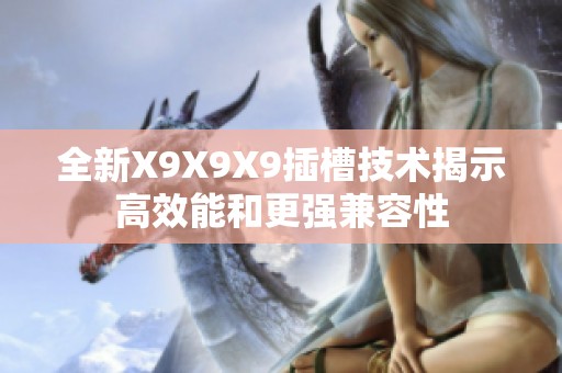 全新X9X9X9插槽技术揭示高效能和更强兼容性
