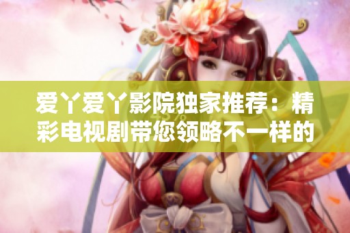 爱丫爱丫影院独家推荐：精彩电视剧带您领略不一样的视听盛宴