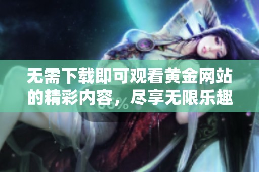 无需下载即可观看黄金网站的精彩内容，尽享无限乐趣