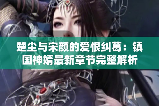 楚尘与宋颜的爱恨纠葛：镇国神婿最新章节完整解析