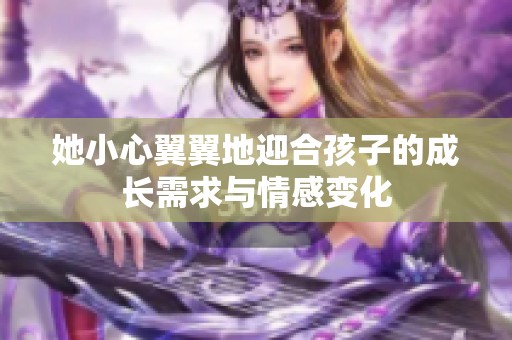 她小心翼翼地迎合孩子的成长需求与情感变化