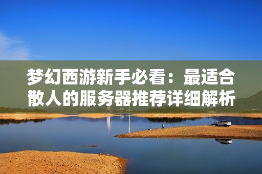 梦幻西游新手必看：最适合散人的服务器推荐详细解析