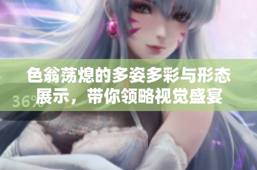 色翁荡熄的多姿多彩与形态展示，带你领略视觉盛宴