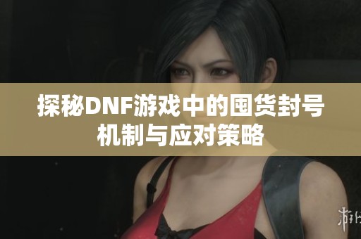 探秘DNF游戏中的囤货封号机制与应对策略