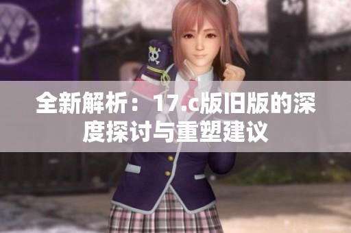 全新解析：17.c版旧版的深度探讨与重塑建议