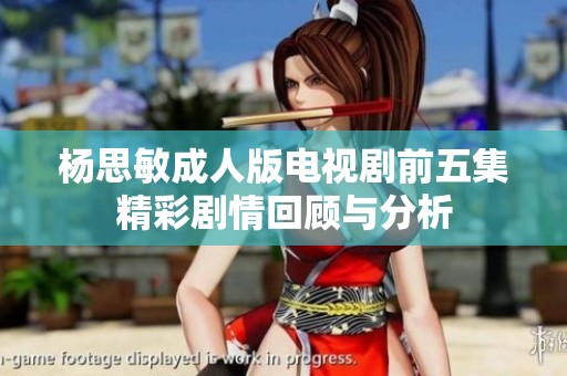 杨思敏成人版电视剧前五集精彩剧情回顾与分析