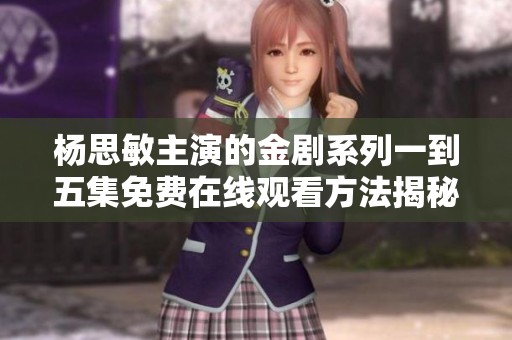杨思敏主演的金剧系列一到五集免费在线观看方法揭秘