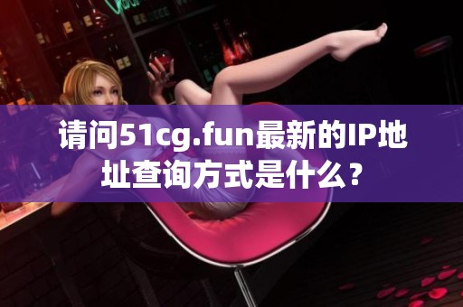 请问51cg.fun最新的IP地址查询方式是什么？