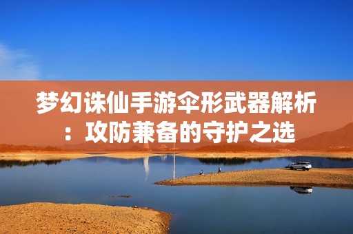 梦幻诛仙手游伞形武器解析：攻防兼备的守护之选