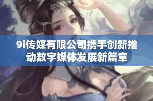 9i传媒有限公司携手创新推动数字媒体发展新篇章