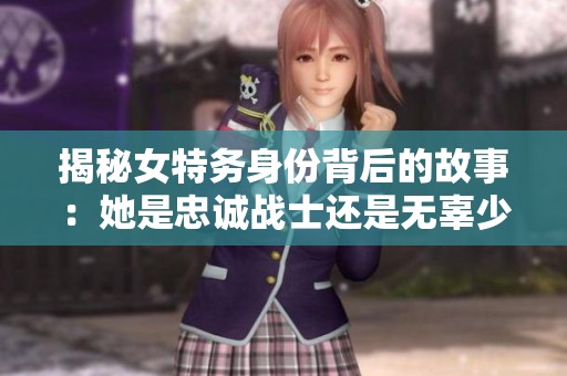 揭秘女特务身份背后的故事：她是忠诚战士还是无辜少女